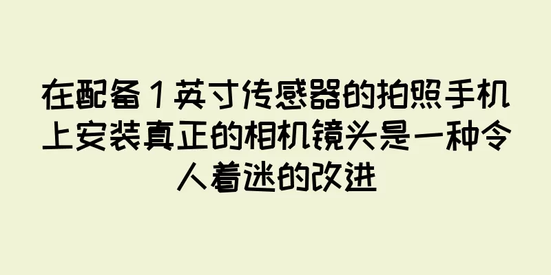 在配备 1 英寸传感器的拍照手机上安装真正的相机镜头是一种令人着迷的改进