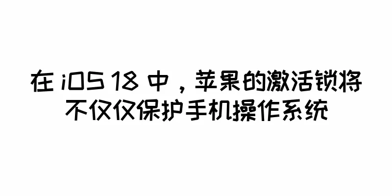 在 iOS 18 中，苹果的激活锁将不仅仅保护手机操作系统